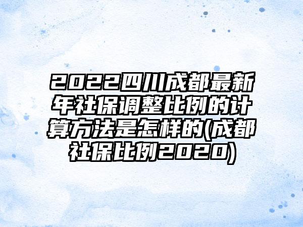 2022四川成都最新年社保调整比例的计算方法是怎样的(成都社保比例2020)