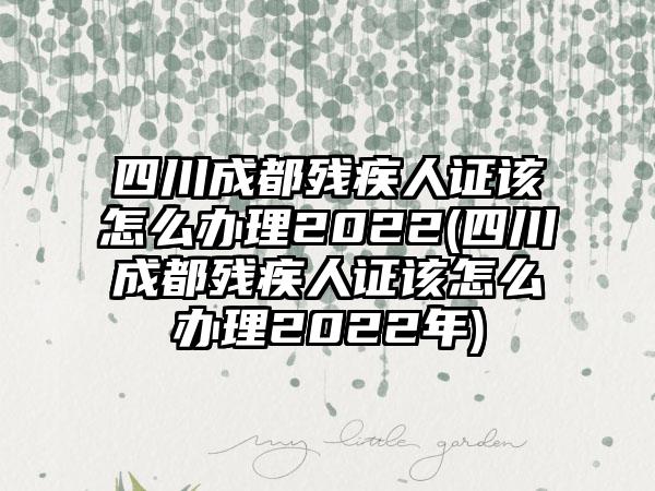 四川成都残疾人证该怎么办理2022(四川成都残疾人证该怎么办理2022年)