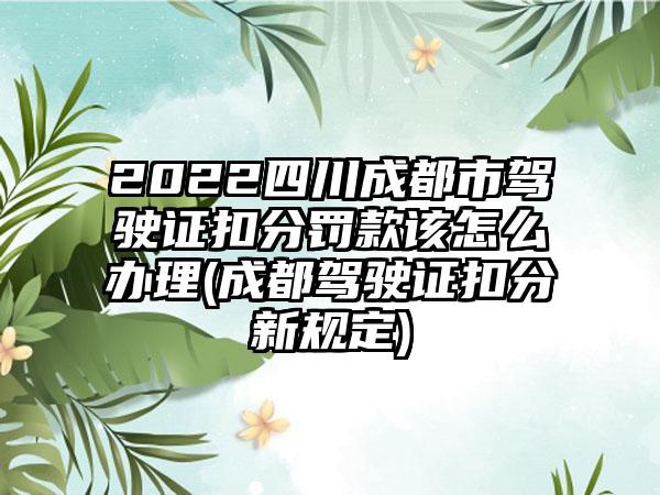 2022四川成都市驾驶证扣分罚款该怎么办理(成都驾驶证扣分新规定)