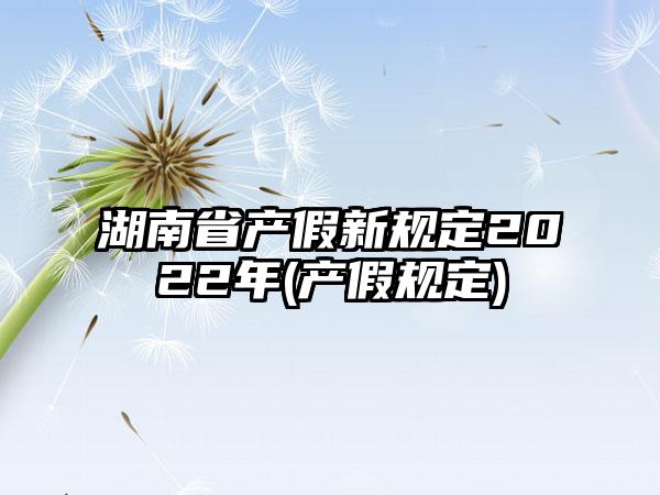 湖南省产假新规定2022年(产假规定)