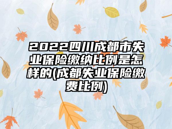 2022四川成都市失业保险缴纳比例是怎样的(成都失业保险缴费比例)