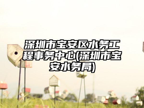 深圳市宝安区水务工程事务中心(深圳市宝安水务局)