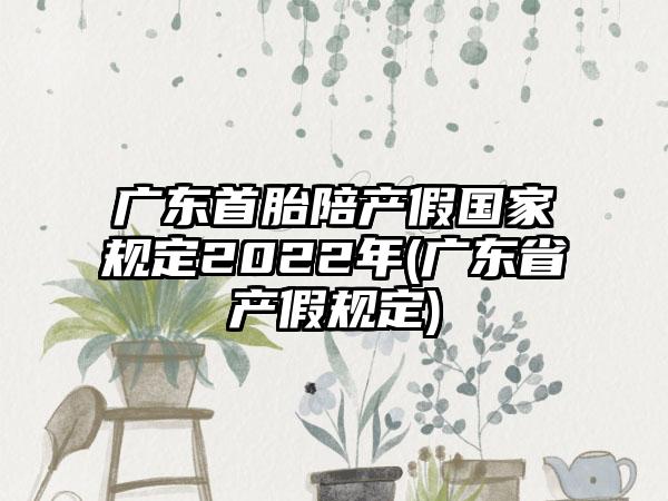 广东首胎陪产假国家规定2022年(广东省产假规定)