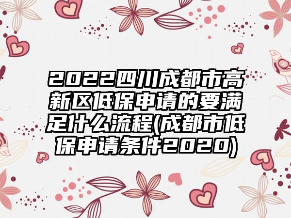 2022四川成都市高新区低保申请的要满足什么流程(成都市低保申请条件2020)