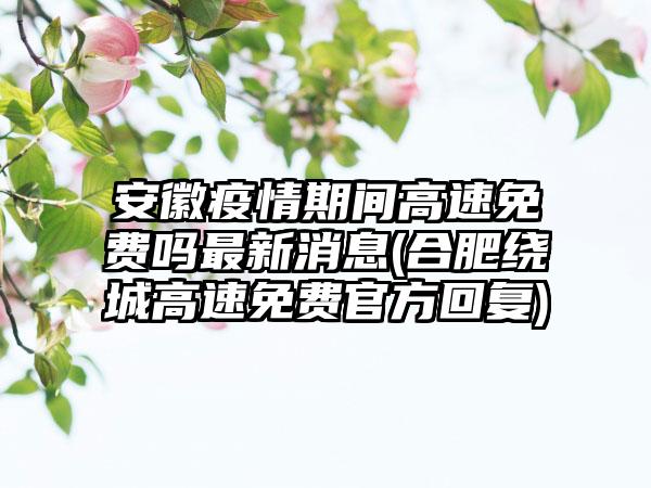 安徽<img class=minganci src=https://www.aifahao.com/e/extend/Api/mingan.php?id=2155>期间高速免费吗最新消息(合肥绕城高速免费官方回复)