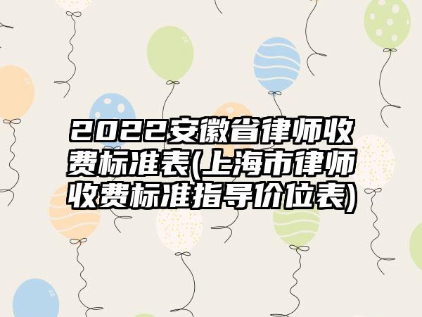 2022安徽省律师收费标准表(上海市律师收费标准指导价位表)