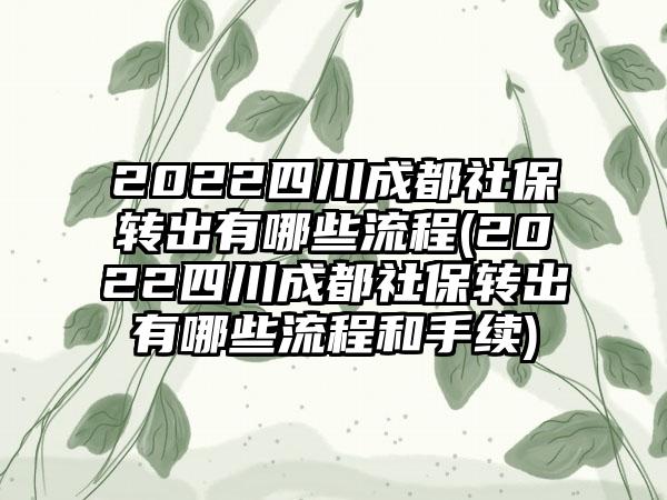2022四川成都社保转出有哪些流程(2022四川成都社保转出有哪些流程和手续)