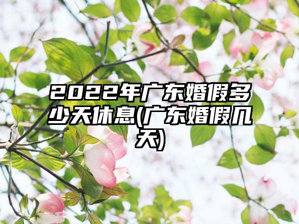 2022年广东婚假多少天休息(广东婚假几天)