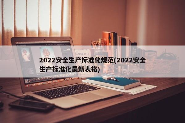 2022安全生产标准化规范(2022安全生产标准化最新表格)