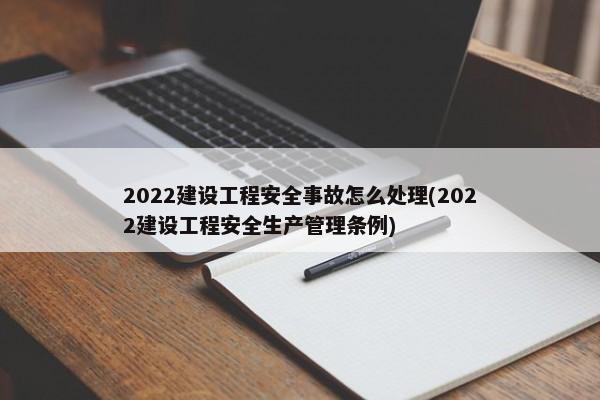 2022建设工程安全事故怎么处理(2022建设工程安全生产管理条例)