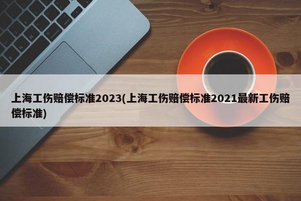 上海工伤赔偿标准2023(上海工伤赔偿标准2021最新工伤赔偿标准)