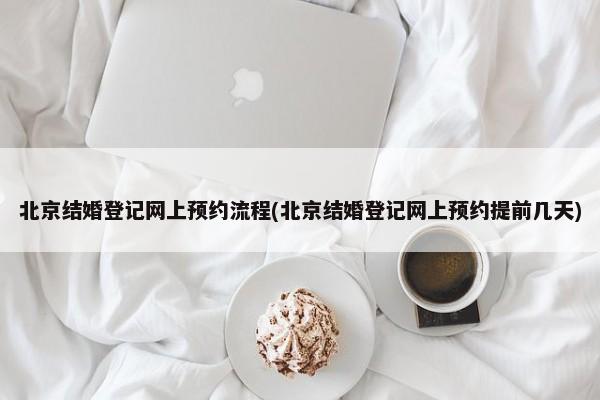 北京结婚登记网上预约流程(北京结婚登记网上预约提前几天)