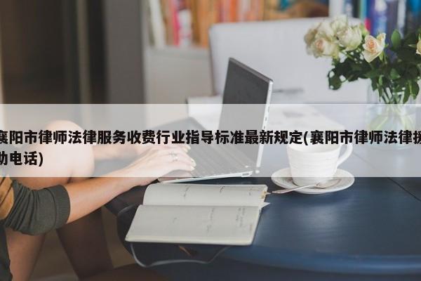 襄阳市律师法律服务收费行业指导标准最新规定(襄阳市律师法律援助电话)