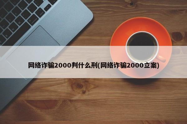 网络诈骗2000判什么刑(网络诈骗2000立案)