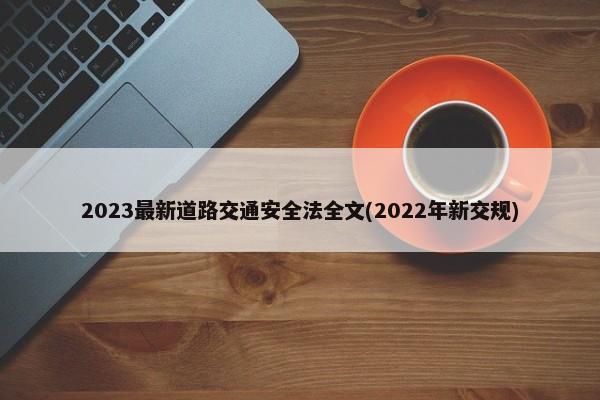 2023最新道路交通安全法全文(2022年新交规)