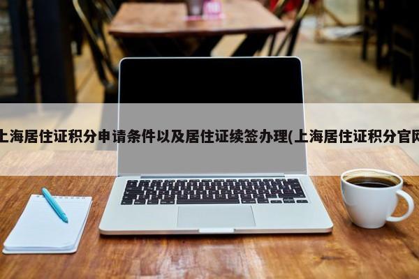 上海居住证积分申请条件以及居住证续签办理(上海居住证积分官网)