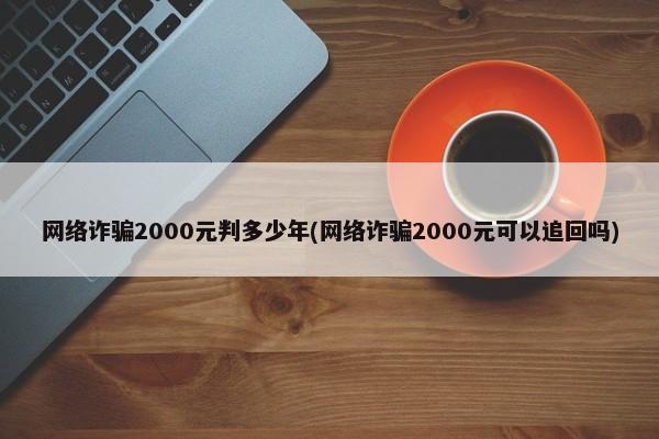 网络诈骗2000元判多少年(网络诈骗2000元可以追回吗)